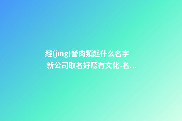 經(jīng)營肉類起什么名字 新公司取名好聽有文化-名學(xué)網(wǎng)-第1張-公司起名-玄機派